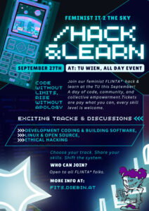 Flyer for the Feminist IT 2 the Sky hack & learn day on the 27th of September 2025 at the TU Wien. Open for all FLINTA* folks, all skill levels are welcome, tickets are pay as you can. With exciting discussions and three tracks on: 1) Development, coding & building software 2) Linux & open source 3) Ethical hacking. More infos on the web page https://fits.diebin.at